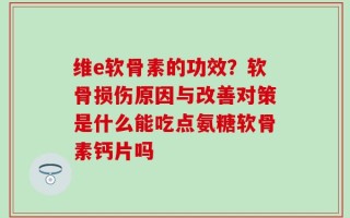 维e软骨素的功效？软骨损伤原因与改善对策是什么能吃点氨糖软骨素钙片吗