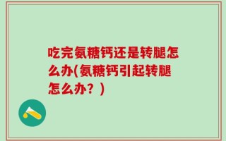 吃完氨糖钙还是转腿怎么办(氨糖钙引起转腿怎么办？)