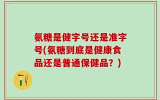 氨糖是健字号还是准字号(氨糖到底是健康食品还是普通保健品？)