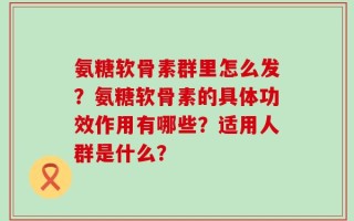 氨糖软骨素群里怎么发？氨糖软骨素的具体功效作用有哪些？适用人群是什么？