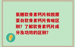 氨糖软骨素钙片和胶原蛋白软骨素钙片有啥区别？了解软骨素钙片成分及功效的区别？