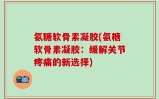 氨糖软骨素凝胶(氨糖软骨素凝胶：缓解关节疼痛的新选择)