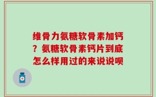 维骨力氨糖软骨素加钙？氨糖软骨素钙片到底怎么样用过的来说说呗