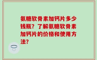 氨糖软骨素加钙片多少钱瓶？了解氨糖软骨素加钙片的价格和使用方法？