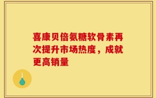 喜康贝倍氨糖软骨素再次提升市场热度，成就更高销量