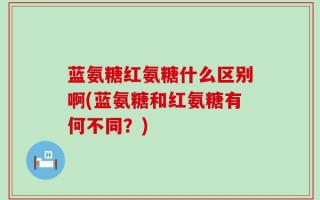 蓝氨糖红氨糖什么区别啊(蓝氨糖和红氨糖有何不同？)