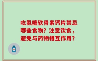 吃氨糖软骨素钙片禁忌哪些食物？注意饮食，避免与药物相互作用？