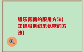 纽乐氨糖的服用方法(正确服用纽乐氨糖的方法)