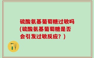 硫酸氨基葡萄糖过敏吗(硫酸氨基葡萄糖是否会引发过敏反应？)