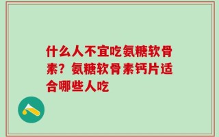 什么人不宜吃氨糖软骨素？氨糖软骨素钙片适合哪些人吃