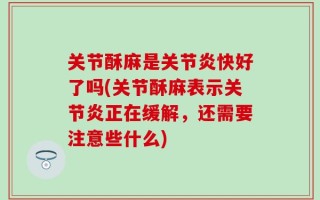 关节酥麻是关节炎快好了吗(关节酥麻表示关节炎正在缓解，还需要注意些什么)