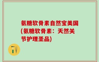 氨糖软骨素自然宝美国(氨糖软骨素：天然关节护理圣品)