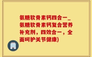 氨糖软骨素钙四合一_氨糖软骨素钙复合营养补充剂，四效合一，全面呵护关节健康)