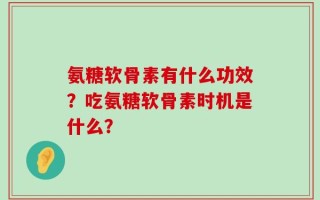 氨糖软骨素有什么功效？吃氨糖软骨素时机是什么？