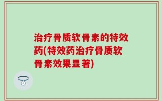 治疗骨质软骨素的特效药(特效药治疗骨质软骨素效果显著)