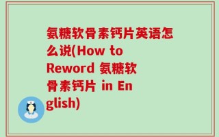 氨糖软骨素钙片英语怎么说(How to Reword 氨糖软骨素钙片 in English)