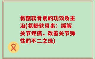 氨糖软骨素的功效及主治(氨糖软骨素：缓解关节疼痛，改善关节弹性的不二之选)