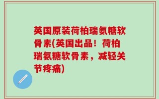 英国原装荷柏瑞氨糖软骨素(英国出品！荷柏瑞氨糖软骨素，减轻关节疼痛)