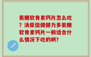 氨糖软骨素钙片怎么吃？汤臣倍健健力多氨糖软骨素钙片一般适合什么情况下吃的啊？