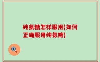 纯氨糖怎样服用(如何正确服用纯氨糖)