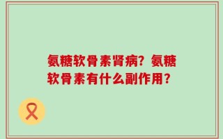 氨糖软骨素肾病？氨糖软骨素有什么副作用？