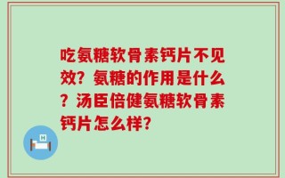 吃氨糖软骨素钙片不见效？氨糖的作用是什么？汤臣倍健氨糖软骨素钙片怎么样？