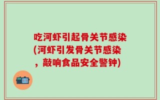 吃河虾引起骨关节感染(河虾引发骨关节感染，敲响食品安全警钟)