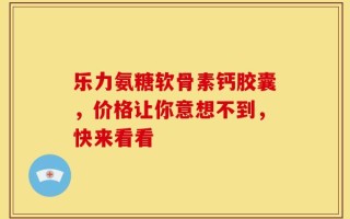 乐力氨糖软骨素钙胶囊，价格让你意想不到，快来看看