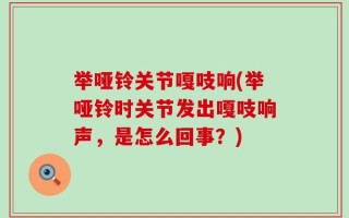 举哑铃关节嘎吱响(举哑铃时关节发出嘎吱响声，是怎么回事？)