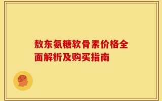 敖东氨糖软骨素价格全面解析及购买指南