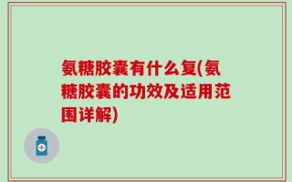 氨糖胶囊有什么复(氨糖胶囊的功效及适用范围详解)