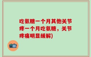 吃氨糖一个月其他关节疼一个月吃氨糖，关节疼痛明显缓解)