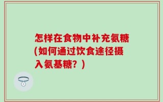 怎样在食物中补充氨糖(如何通过饮食途径摄入氨基糖？)