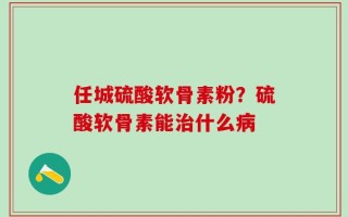 任城硫酸软骨素粉？硫酸软骨素能治什么病