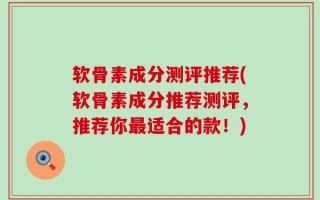 软骨素成分测评推荐(软骨素成分推荐测评，推荐你最适合的款！)