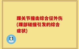 踝关节撞击综合征外伤(踝部碰撞引发的综合症状)