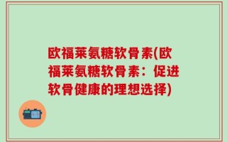 欧福莱氨糖软骨素(欧福莱氨糖软骨素：促进软骨健康的理想选择)