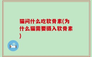 猫问什么吃软骨素(为什么猫需要摄入软骨素)