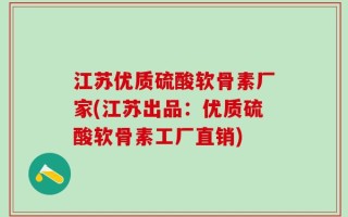 江苏优质硫酸软骨素厂家(江苏出品：优质硫酸软骨素工厂直销)