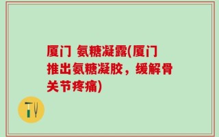 厦门 氨糖凝露(厦门推出氨糖凝胶，缓解骨关节疼痛)