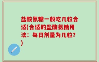 盐酸氨糖一般吃几粒合适(合适的盐酸氨糖用法：每日剂量为几粒？)