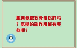 服用氨糖软骨素伤肝吗？氨糖的副作用都有哪些呢？