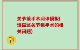 关节镜手术问诊模板(请描述关节镜手术的相关问题)