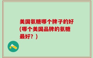 美国氨糖哪个牌子的好(哪个美国品牌的氨糖最好？)