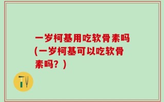一岁柯基用吃软骨素吗(一岁柯基可以吃软骨素吗？)