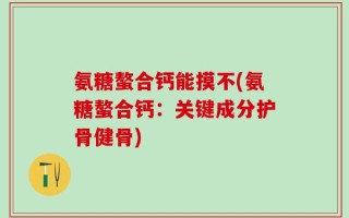 氨糖螯合钙能摸不(氨糖螯合钙：关键成分护骨健骨)