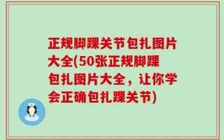 正规脚踝关节包扎图片大全(50张正规脚踝包扎图片大全，让你学会正确包扎踝关节)