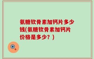 氨糖钦骨素加钙片多少钱(氨糖钦骨素加钙片价格是多少？)