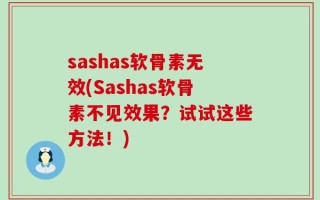 sashas软骨素无效(Sashas软骨素不见效果？试试这些方法！)
