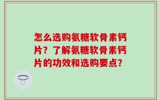 怎么选购氨糖软骨素钙片？了解氨糖软骨素钙片的功效和选购要点？